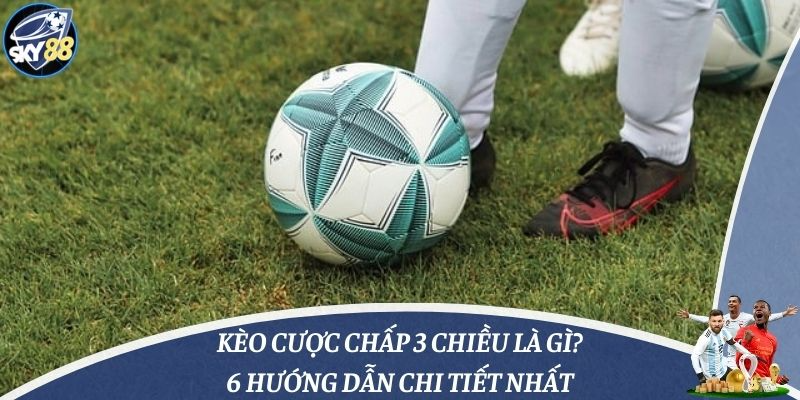 Kèo Cược Chấp 3 Chiều Là Gì? 6 Hướng Dẫn Chi Tiết Nhất